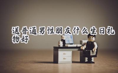 送普通男性朋友什么生日礼物好