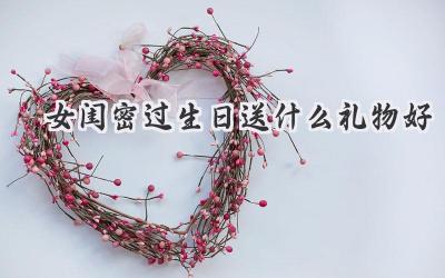 女闺密过生日送什么礼物好