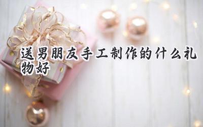 送男朋友手工制作的什么礼物好
