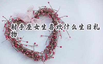 射手座女生喜欢什么生日礼物