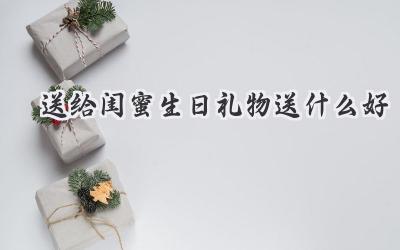 送给闺蜜生日礼物送什么好
