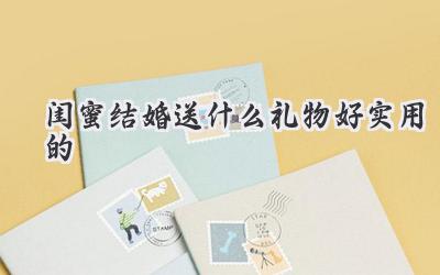 闺蜜结婚送什么礼物好实用的