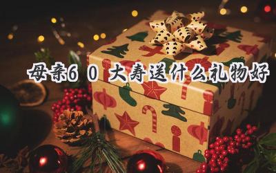 母亲60大寿送什么礼物好