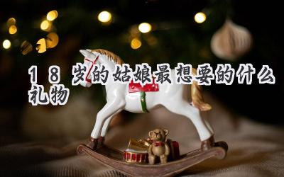 18岁的姑娘最想要的什么礼物