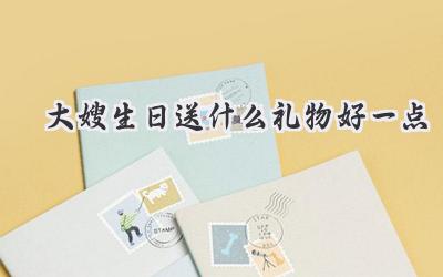 大嫂生日送什么礼物好一点