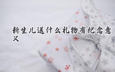 新生儿送什么礼物有纪念意义