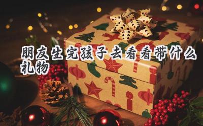 朋友生完孩子去看看带什么礼物