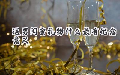 送男闺蜜礼物什么最有纪念意义