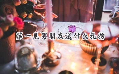 第一见男朋友送什么礼物
