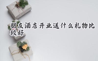朋友酒店开业送什么礼物比较好