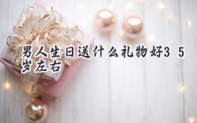 男人生日送什么礼物好35岁左右