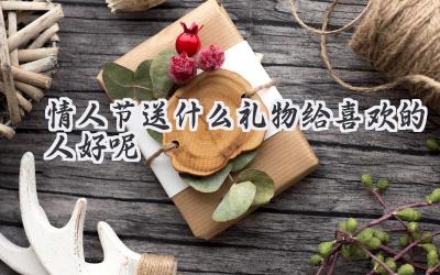 情人节送什么礼物给喜欢的人好呢