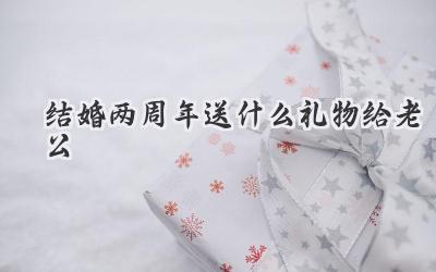 结婚两周年送什么礼物给老公