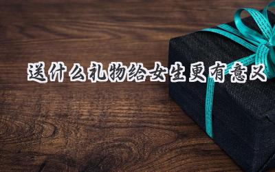 送什么礼物给女生更有意义