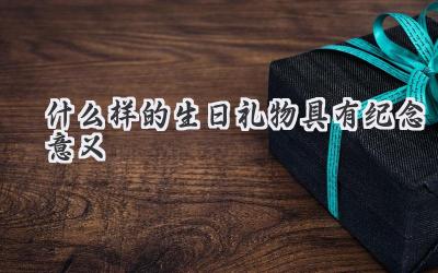 什么样的生日礼物具有纪念意义